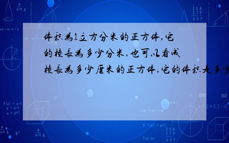 体积为1立方分米的正方体,它的棱长为多少分米,也可以看成棱长为多少厘米的正方体,它的体积是多少立方厘米.