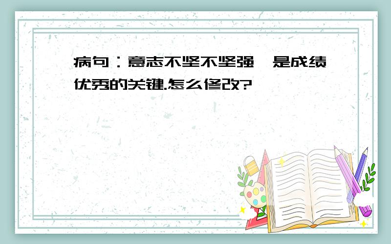 病句：意志不坚不坚强,是成绩优秀的关键.怎么修改?