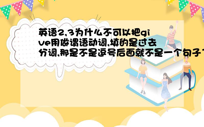 英语2,3为什么不可以把give用做谓语动词,填的是过去分词,那是不是逗号后面就不是一个句子了.