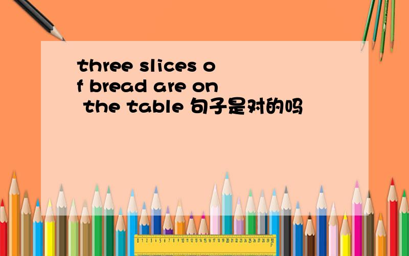 three slices of bread are on the table 句子是对的吗