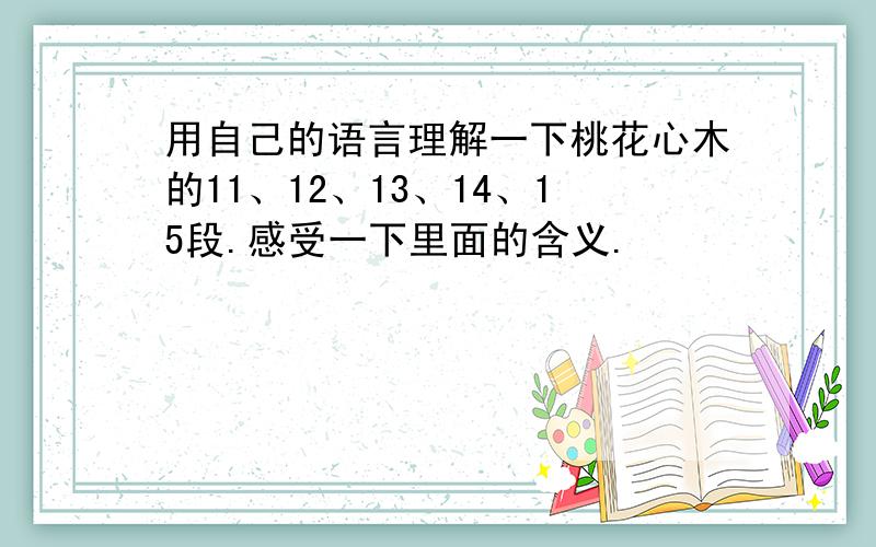 用自己的语言理解一下桃花心木的11、12、13、14、15段.感受一下里面的含义.