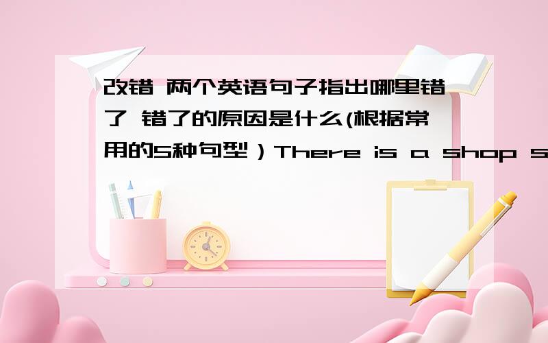 改错 两个英语句子指出哪里错了 错了的原因是什么(根据常用的5种句型）There is a shop sells fru