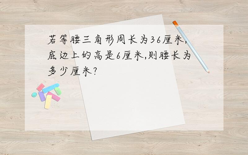 若等腰三角形周长为36厘米,底边上的高是6厘米,则腰长为多少厘米?