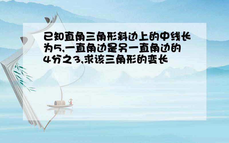 已知直角三角形斜边上的中线长为5,一直角边是另一直角边的4分之3,求该三角形的变长