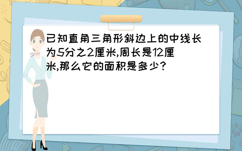 已知直角三角形斜边上的中线长为5分之2厘米,周长是12厘米,那么它的面积是多少?