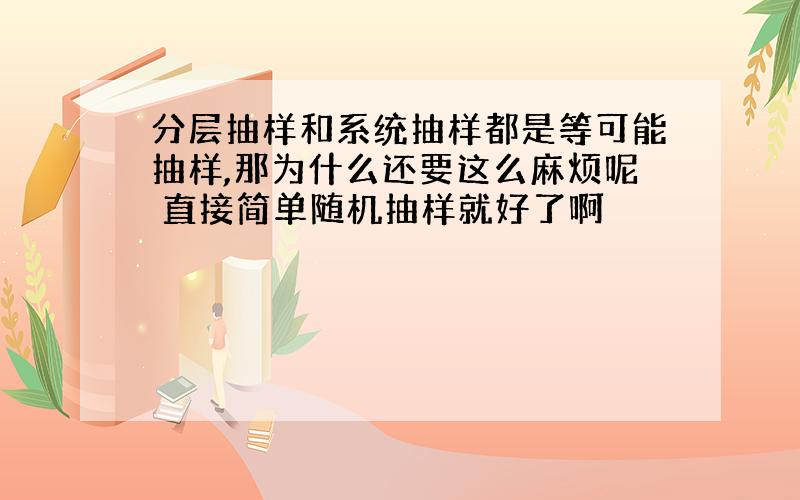 分层抽样和系统抽样都是等可能抽样,那为什么还要这么麻烦呢 直接简单随机抽样就好了啊