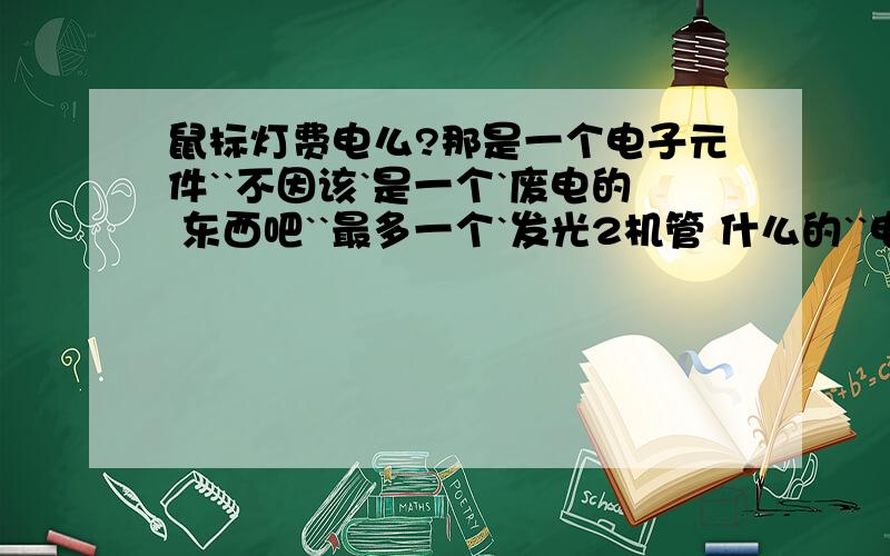 鼠标灯费电么?那是一个电子元件``不因该`是一个`废电的 东西吧``最多一个`发光2机管 什么的``电流通过`就亮``因