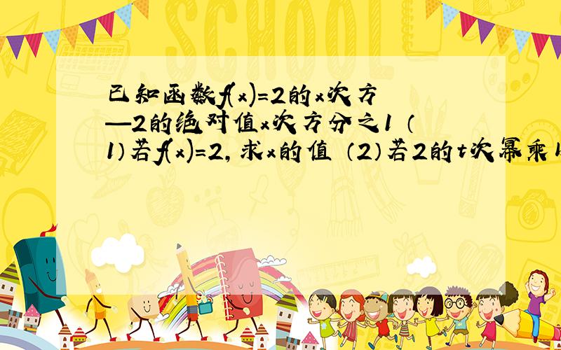 已知函数f(x)=2的x次方—2的绝对值x次方分之1 （1）若f(x)=2,求x的值 （2）若2的t次幂乘以f（2t）+