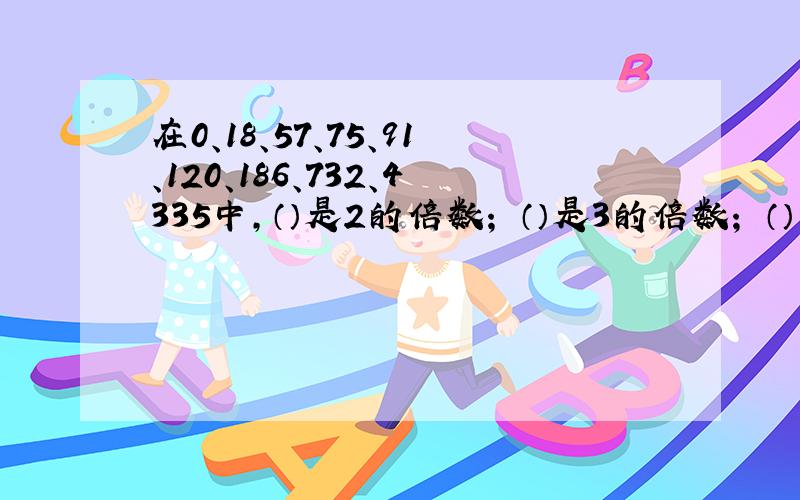 在0、18、57、75、91、120、186、732、4335中,（）是2的倍数； （）是3的倍数； （）有因数5； （