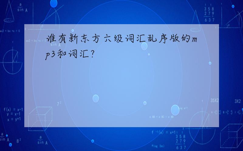 谁有新东方六级词汇乱序版的mp3和词汇?