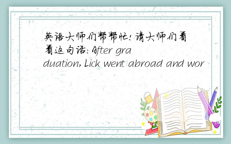 英语大师们帮帮忙!请大师们看看这句话：After graduation,Lick went abroad and wor