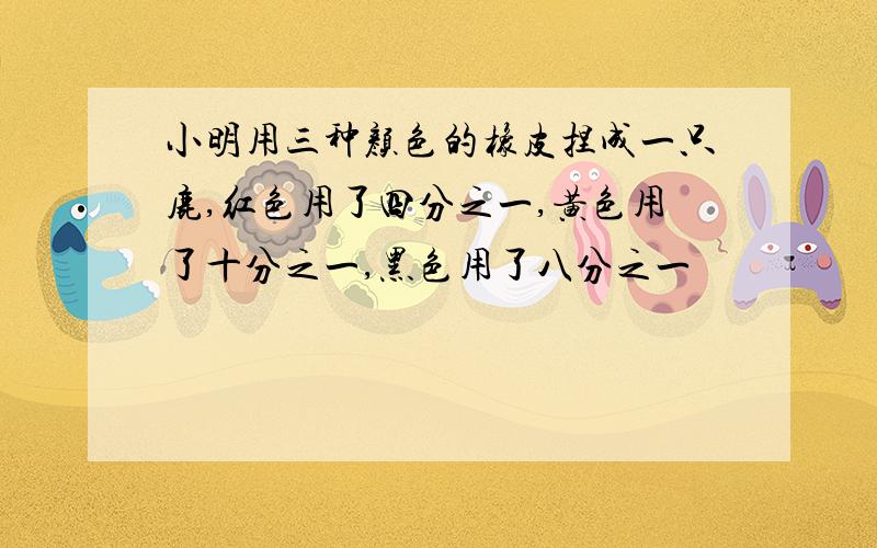 小明用三种颜色的橡皮捏成一只鹿,红色用了四分之一,黄色用了十分之一,黑色用了八分之一