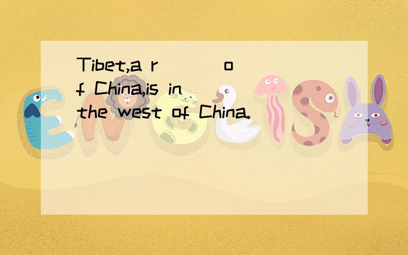 Tibet,a r___ of China,is in the west of China.