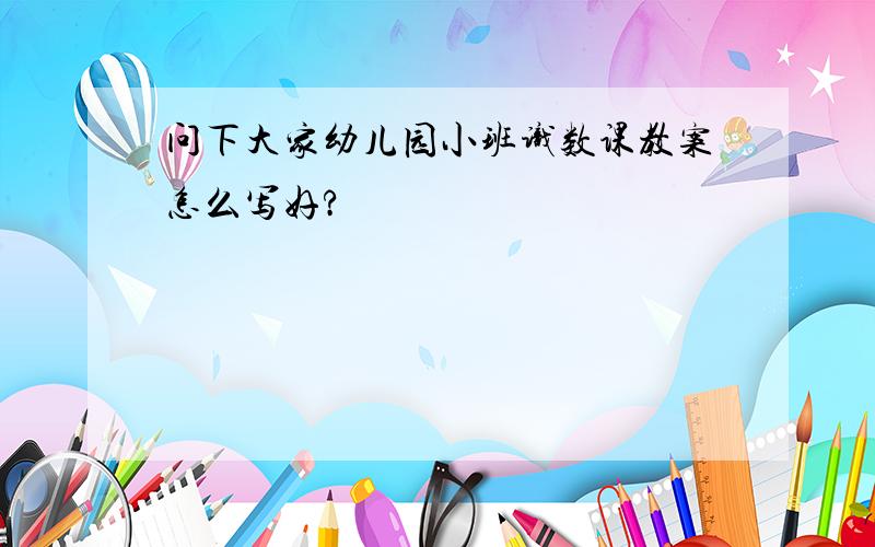 问下大家幼儿园小班识数课教案怎么写好?