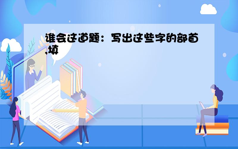 谁会这道题：写出这些字的部首,填