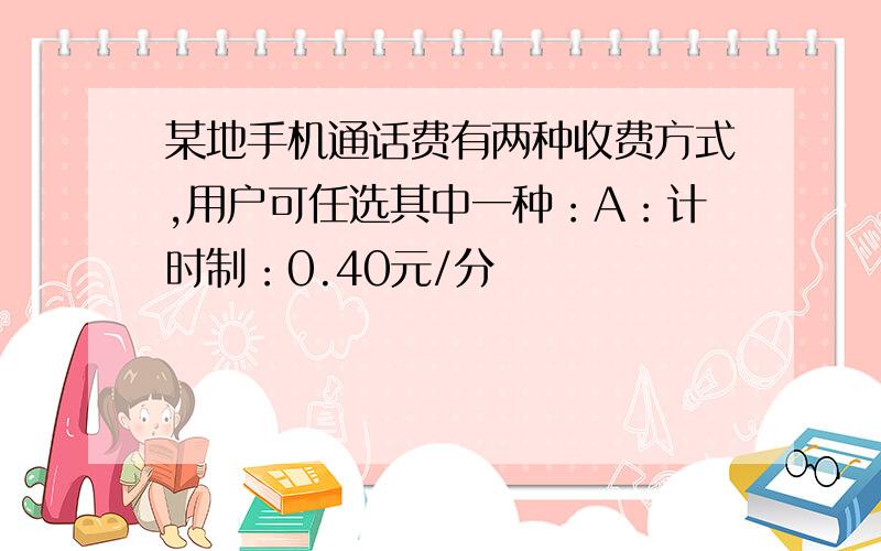 某地手机通话费有两种收费方式,用户可任选其中一种：A：计时制：0.40元/分