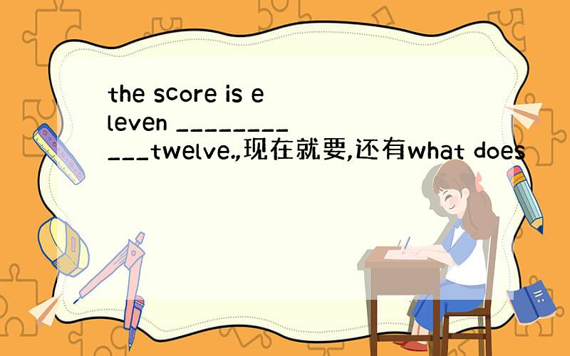 the score is eleven ___________twelve.,现在就要,还有what does