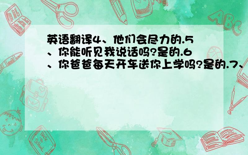 英语翻译4、他们会尽力的.5、你能听见我说话吗?是的.6、你爸爸每天开车送你上学吗?是的.7、他已经游泳游了10年了.8