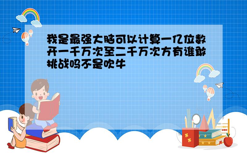 我是最强大脑可以计算一亿位数开一千万次至二千万次方有谁敢挑战吗不是吹牛