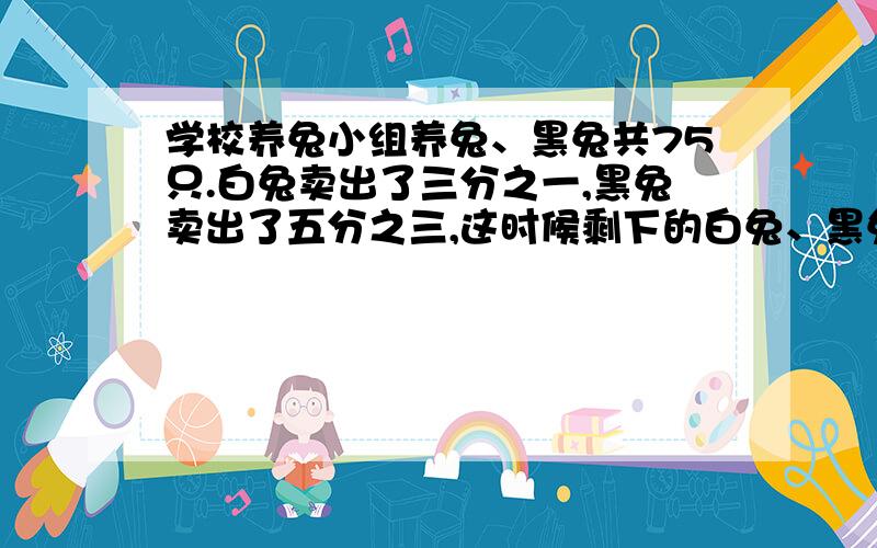 学校养兔小组养兔、黑兔共75只.白兔卖出了三分之一,黑兔卖出了五分之三,这时候剩下的白兔、黑兔共42只.养兔小组养的白兔