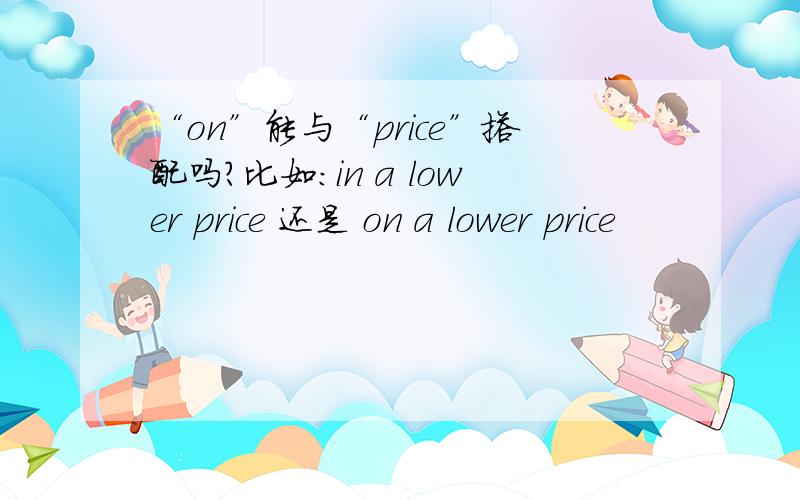 “on”能与“price”搭配吗?比如：in a lower price 还是 on a lower price