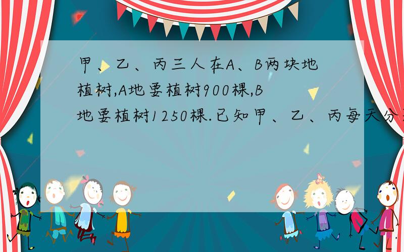 甲、乙、丙三人在A、B两块地植树,A地要植树900棵,B地要植树1250棵.已知甲、乙、丙每天分别能植树24、30