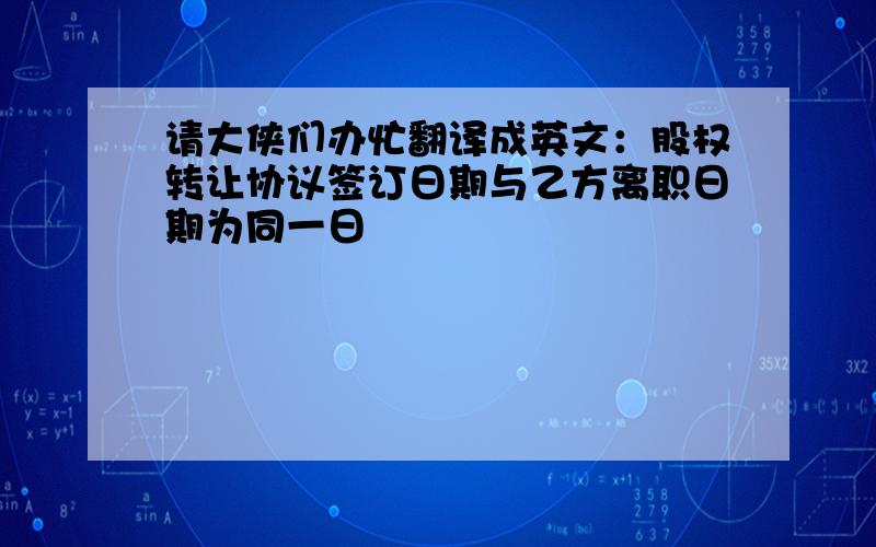 请大侠们办忙翻译成英文：股权转让协议签订日期与乙方离职日期为同一日