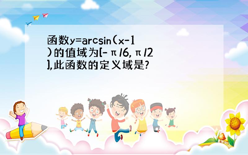 函数y=arcsin(x-1)的值域为[-π/6,π/2],此函数的定义域是?