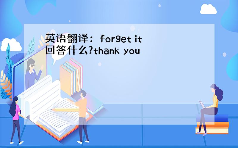 英语翻译：forget it回答什么?thank you