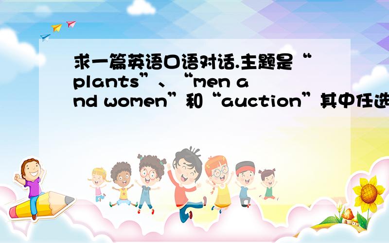 求一篇英语口语对话.主题是“plants”、“men and women”和“auction”其中任选一个