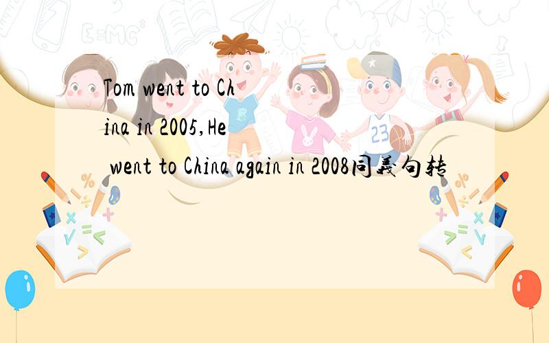 Tom went to China in 2005,He went to China again in 2008同义句转