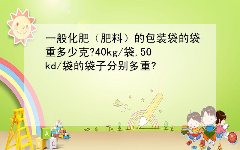 一般化肥（肥料）的包装袋的袋重多少克?40kg/袋,50kd/袋的袋子分别多重?