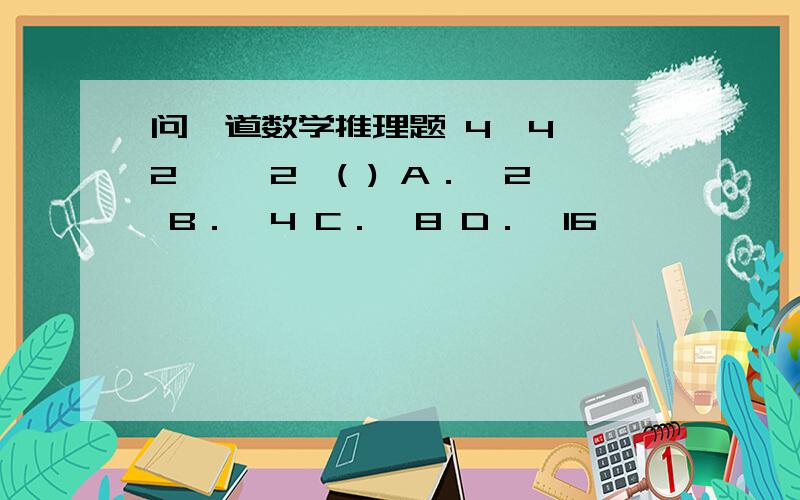 问一道数学推理题 4、4、 2 、—2、( ) A．一2 B．一4 C．一8 D．一16