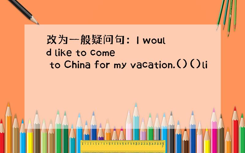 改为一般疑问句：I would like to come to China for my vacation.()()li