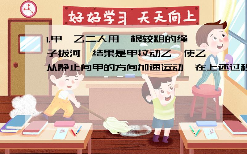 1.甲、乙二人用一根较粗的绳子拔河,结果是甲拉动乙,使乙从静止向甲的方向加速运动,在上述过程中 （ ）