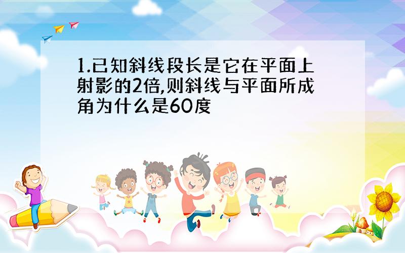 1.已知斜线段长是它在平面上射影的2倍,则斜线与平面所成角为什么是60度