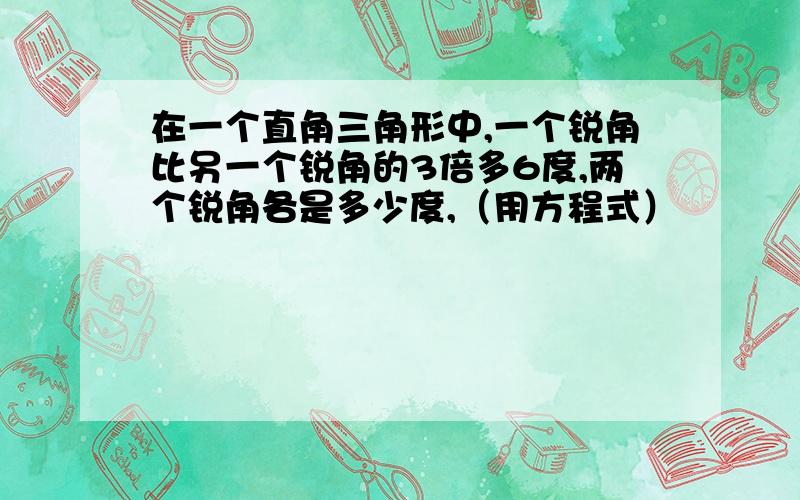 在一个直角三角形中,一个锐角比另一个锐角的3倍多6度,两个锐角各是多少度,（用方程式）