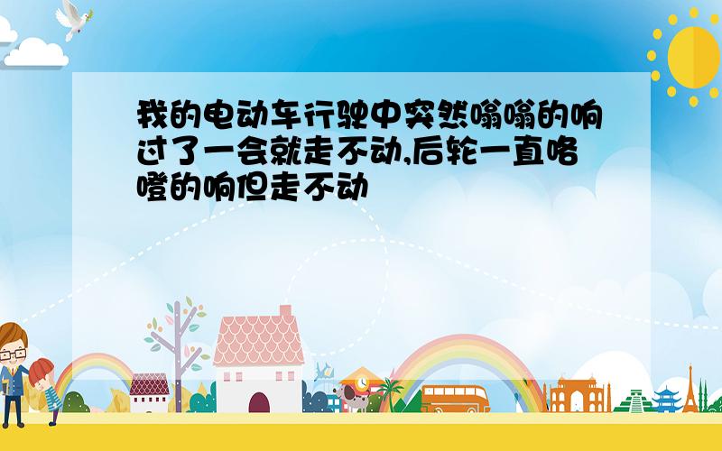 我的电动车行驶中突然嗡嗡的响过了一会就走不动,后轮一直咯噔的响但走不动