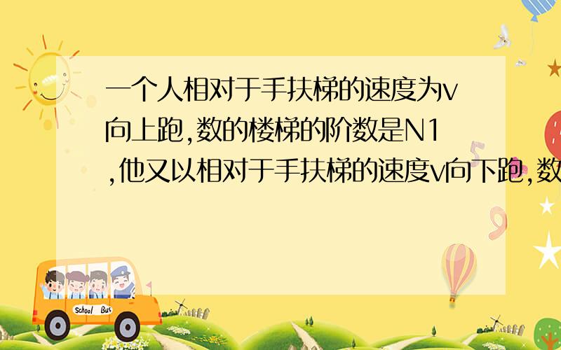 一个人相对于手扶梯的速度为v向上跑,数的楼梯的阶数是N1,他又以相对于手扶梯的速度v向下跑,数的阶数是N2,问:手扶梯的