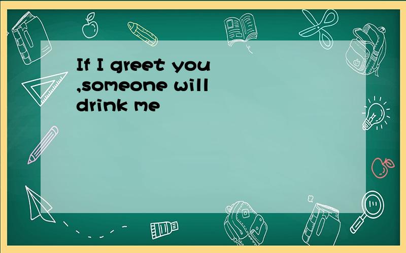 If I greet you,someone will drink me