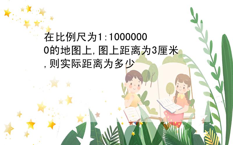 在比例尺为1:10000000的地图上,图上距离为3厘米,则实际距离为多少