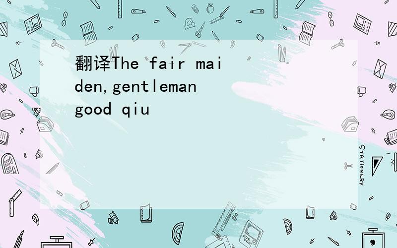 翻译The fair maiden,gentleman good qiu