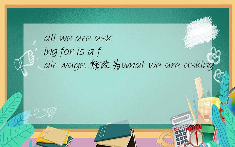 all we are asking for is a fair wage..能改为what we are asking