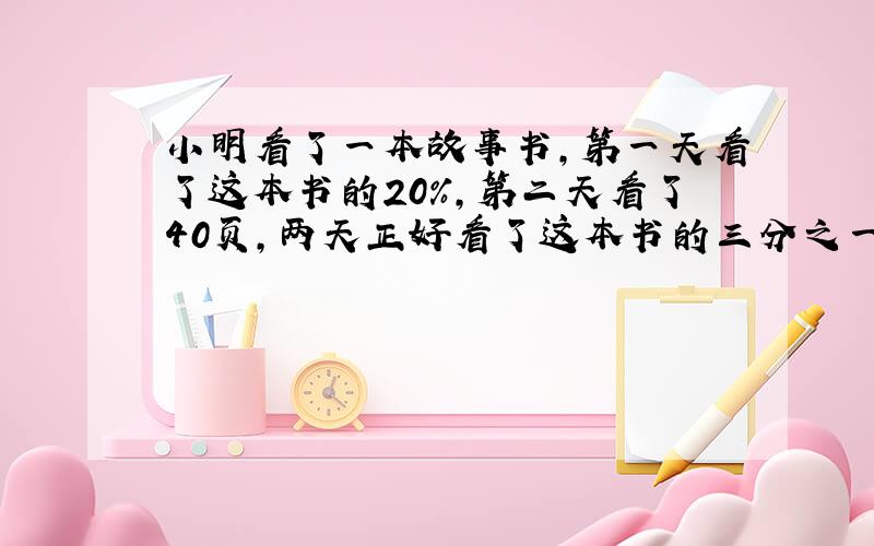 小明看了一本故事书,第一天看了这本书的20％,第二天看了40页,两天正好看了这本书的三分之一,这本书共有多少页?