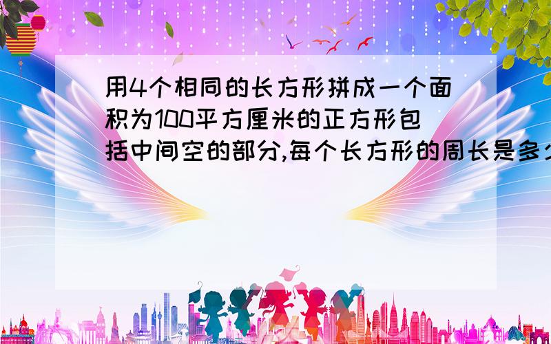 用4个相同的长方形拼成一个面积为100平方厘米的正方形包括中间空的部分,每个长方形的周长是多少?