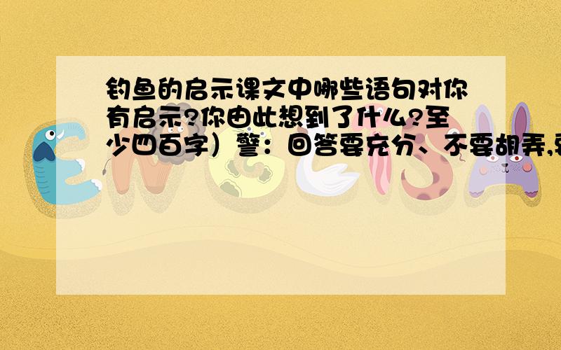 钓鱼的启示课文中哪些语句对你有启示?你由此想到了什么?至少四百字）警：回答要充分、不要胡弄,要完整