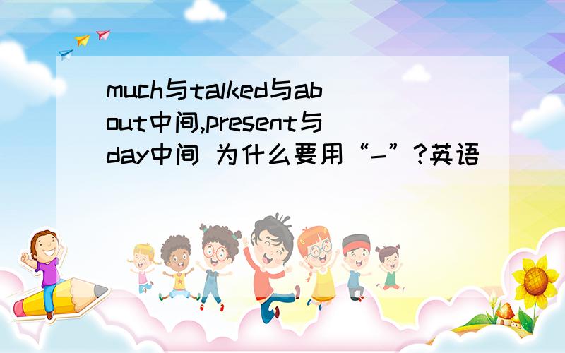 much与talked与about中间,present与day中间 为什么要用“-”?英语