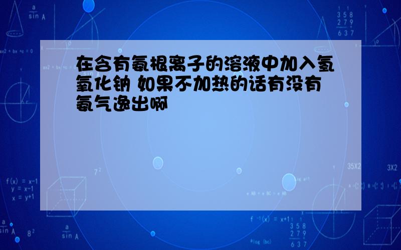 在含有氨根离子的溶液中加入氢氧化钠 如果不加热的话有没有氨气逸出啊