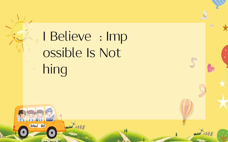 I Believe ：Impossible Is Nothing