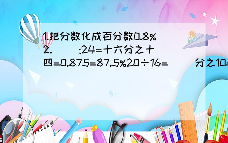 1.把分数化成百分数0.8%2.( ):24=十六分之十四=0.875=87.5%20÷16=（ ）分之10=1.25=